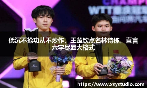 低沉不抢功从不炒作，王楚钦点名林诗栋，直言六字尽显大格式